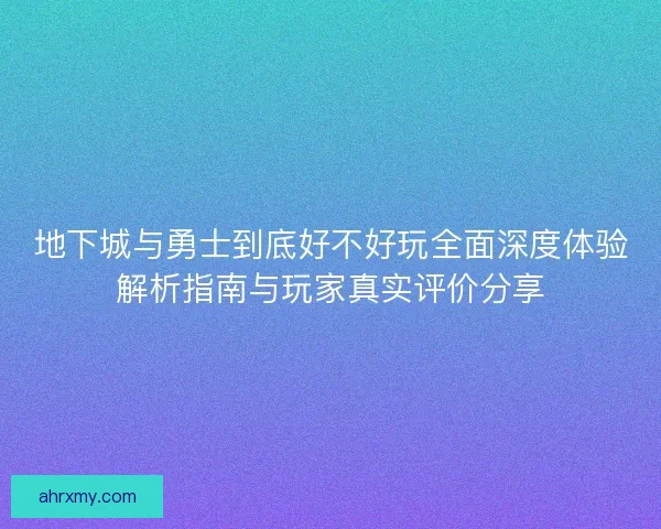 地下城与勇士到底好不好玩全面深度体验解析指南与玩家真实评价分享