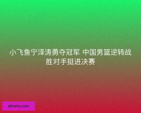 小飞鱼宁泽涛勇夺冠军 中国男篮逆转战胜对手挺进决赛