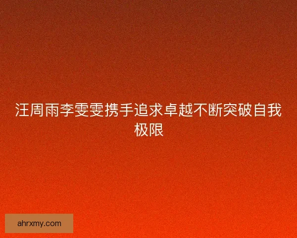 汪周雨李雯雯携手追求卓越不断突破自我极限
