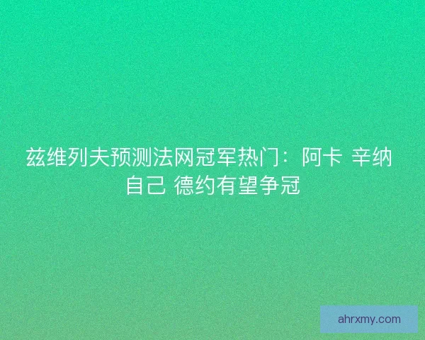 兹维列夫预测法网冠军热门：阿卡 辛纳 自己 德约有望争冠
