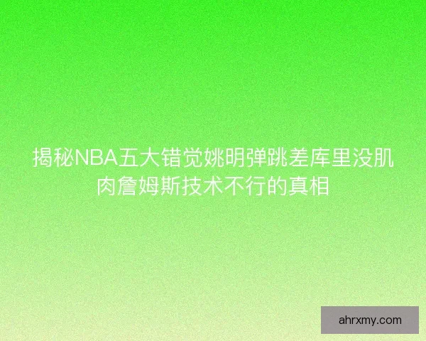 揭秘NBA五大错觉姚明弹跳差库里没肌肉詹姆斯技术不行的真相