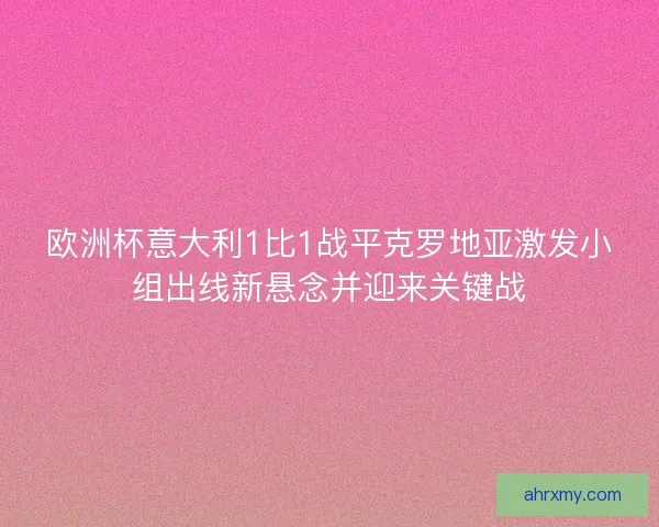 欧洲杯意大利1比1战平克罗地亚激发小组出线新悬念并迎来关键战