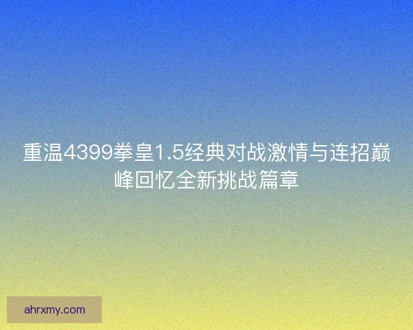 重温4399拳皇1.5经典对战激情与连招巅峰回忆全新挑战篇章