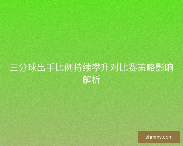 三分球出手比例持续攀升对比赛策略影响解析