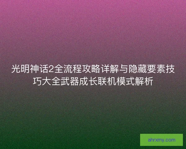 光明神话2全流程攻略详解与隐藏要素技巧大全武器成长联机模式解析