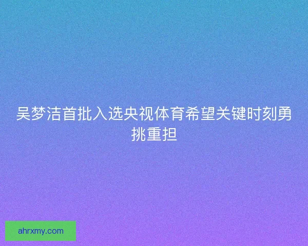 吴梦洁首批入选央视体育希望关键时刻勇挑重担