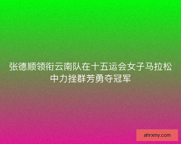 张德顺领衔云南队在十五运会女子马拉松中力挫群芳勇夺冠军
