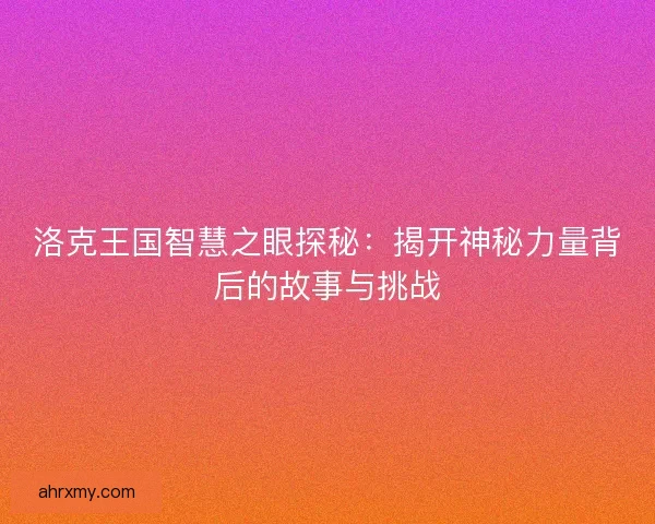 洛克王国智慧之眼探秘：揭开神秘力量背后的故事与挑战