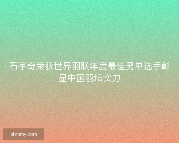 石宇奇荣获世界羽联年度最佳男单选手彰显中国羽坛实力