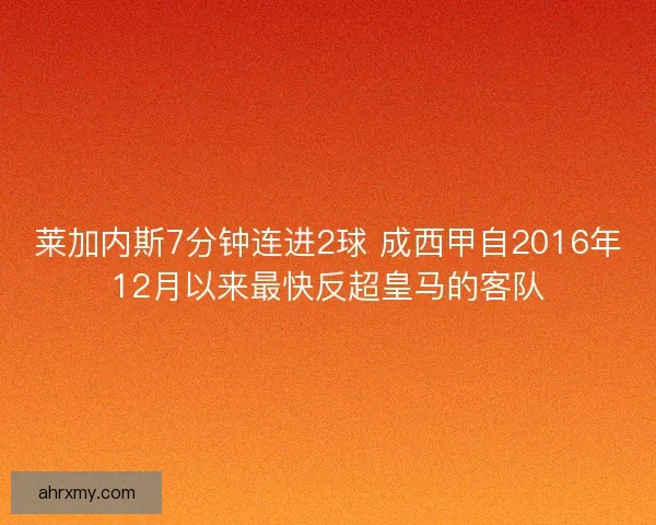 莱加内斯7分钟连进2球 成西甲自2016年12月以来最快反超皇马的客队