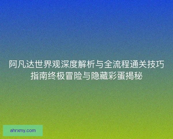 阿凡达世界观深度解析与全流程通关技巧指南终极冒险与隐藏彩蛋揭秘