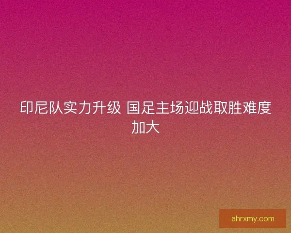 印尼队实力升级 国足主场迎战取胜难度加大