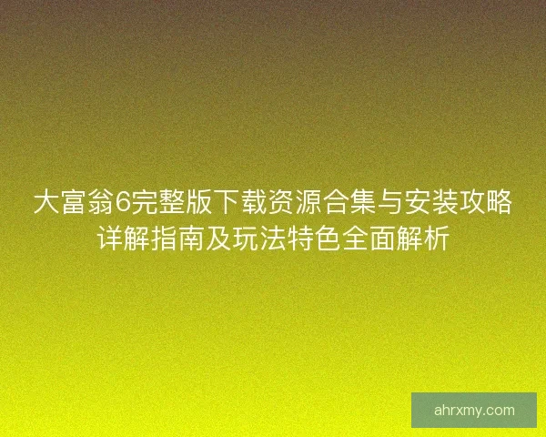 大富翁6完整版下载资源合集与安装攻略详解指南及玩法特色全面解析