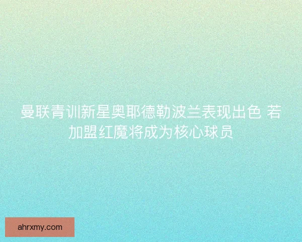 曼联青训新星奥耶德勒波兰表现出色 若加盟红魔将成为核心球员