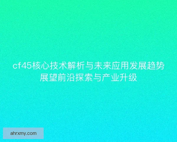 cf45核心技术解析与未来应用发展趋势展望前沿探索与产业升级