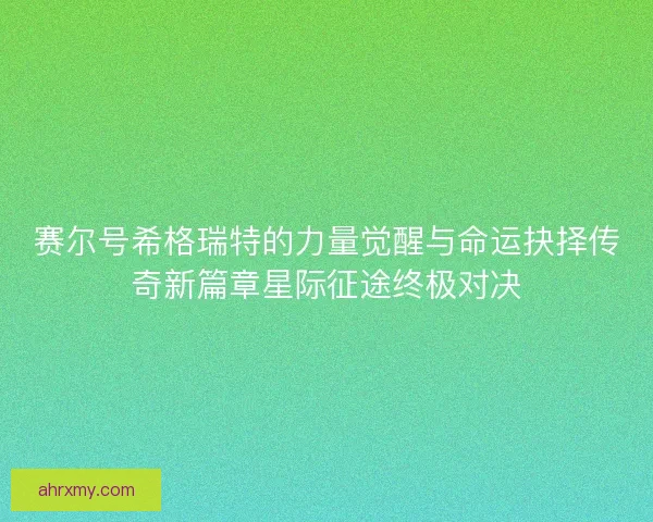 赛尔号希格瑞特的力量觉醒与命运抉择传奇新篇章星际征途终极对决